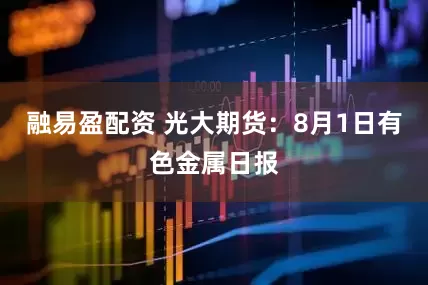 融易盈配资 光大期货：8月1日有色金属日报