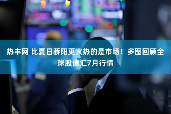 热丰网 比夏日骄阳更火热的是市场！多图回顾全球股债汇7月行情