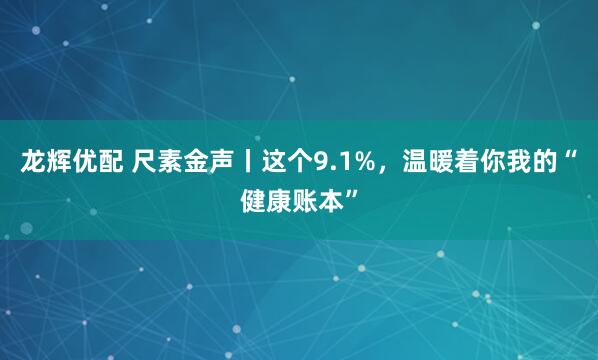 龙辉优配 尺素金声丨这个9.1%，温暖着你我的“健康账本”