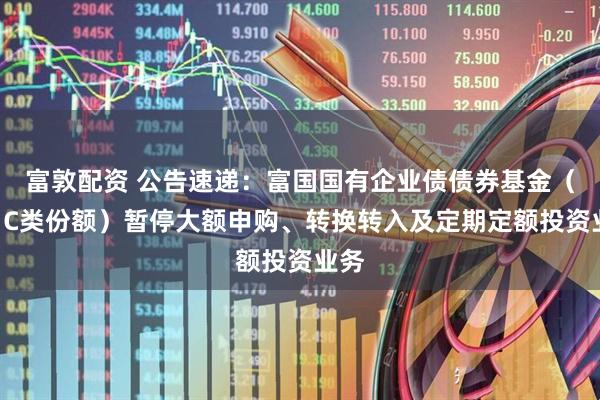 富敦配资 公告速递：富国国有企业债债券基金（A、C类份额）暂停大额申购、转换转入及定期定额投资业务