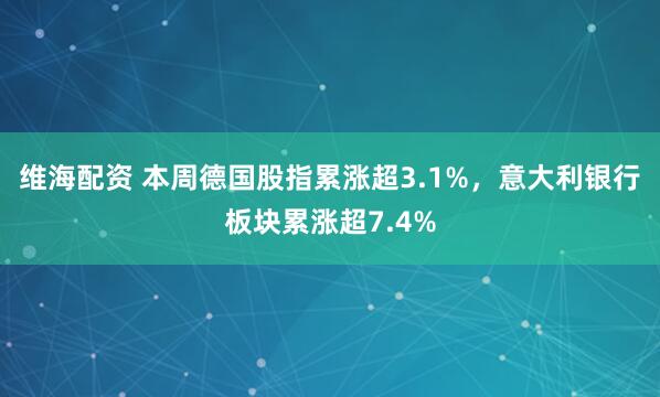 维海配资 本周德国股指累涨超3.1%，意大利银行板块累涨超7.4%