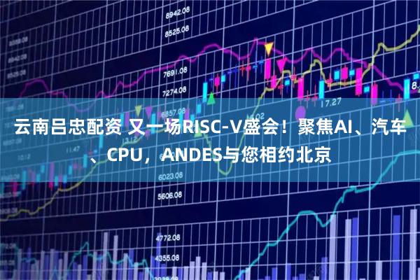 云南吕忠配资 又一场RISC-V盛会！聚焦AI、汽车、CPU，ANDES与您相约北京