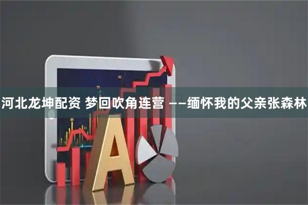 河北龙坤配资 梦回吹角连营 ——缅怀我的父亲张森林