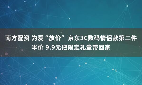 南方配资 为爱“放价” 京东3C数码情侣款第二件半价 9.9元把限定礼盒带回家