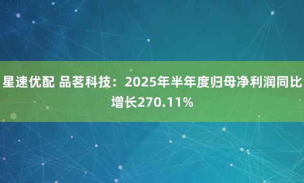星速优配 品茗科技：2025年半年度归母净利润同比增长270.11%