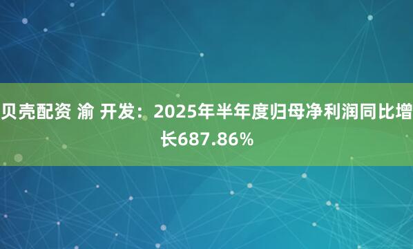 贝壳配资 渝 开发：2025年半年度归母净利润同比增长687.86%