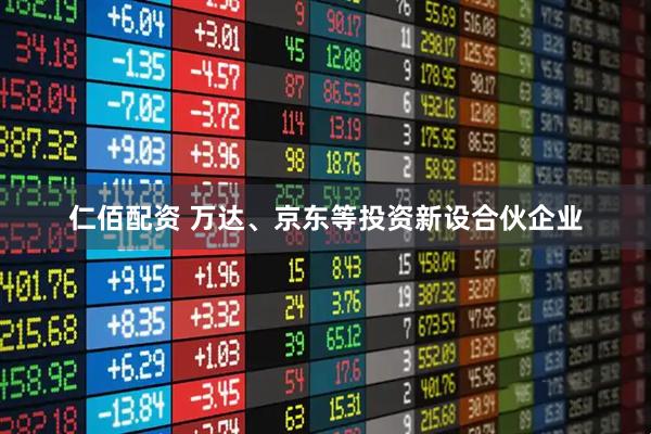 仁佰配资 万达、京东等投资新设合伙企业