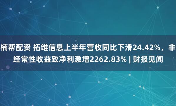 楠帮配资 拓维信息上半年营收同比下滑24.42%，非经常性收益致净利激增2262.83% | 财报见闻
