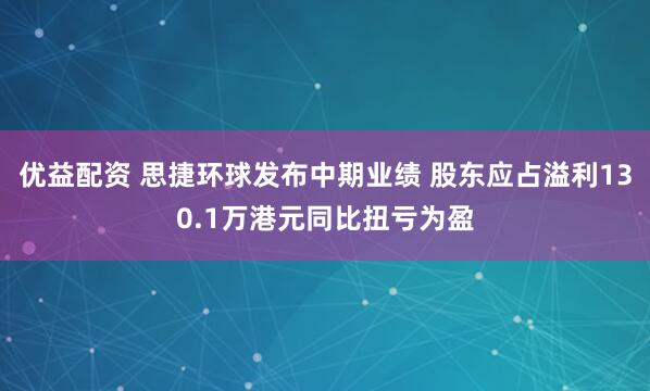 优益配资 思捷环球发布中期业绩 股东应占溢利130.1万港元同比扭亏为盈