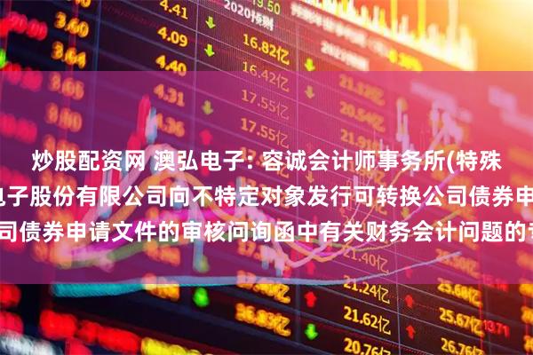 炒股配资网 澳弘电子: 容诚会计师事务所(特殊普通合伙)关于常州澳弘电子股份有限公司向不特定对象发行可转换公司债券申请文件的审核问询函中有关财务会计问题的专项说明（修订稿）