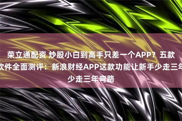 荣立通配资 炒股小白到高手只差一个APP？五款炒股软件全面测评：新浪财经APP这款功能让新手少走三年弯路
