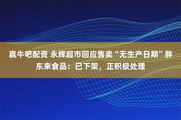 赢牛吧配资 永辉超市回应售卖“无生产日期”胖东来食品：已下架，正积极处理