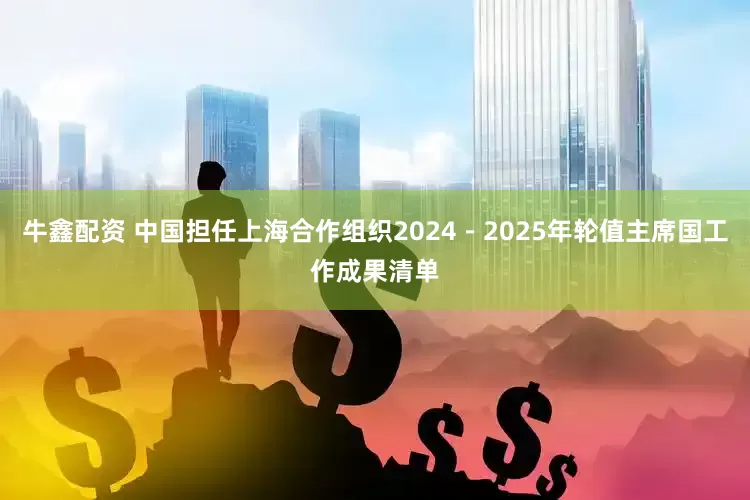 牛鑫配资 中国担任上海合作组织2024－2025年轮值主席国工作成果清单