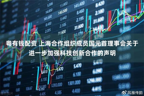 粤有钱配资 上海合作组织成员国元首理事会关于进一步加强科技创新合作的声明