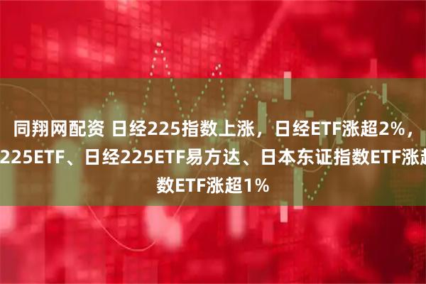 同翔网配资 日经225指数上涨，日经ETF涨超2%，日经225ETF、日经225ETF易方达、日本东证指数ETF涨超1%
