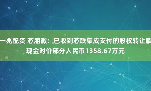 一兆配资 芯朋微：已收到芯联集成支付的股权转让款现金对价部分人民币1358.67万元