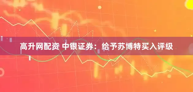 高升网配资 中银证券：给予苏博特买入评级