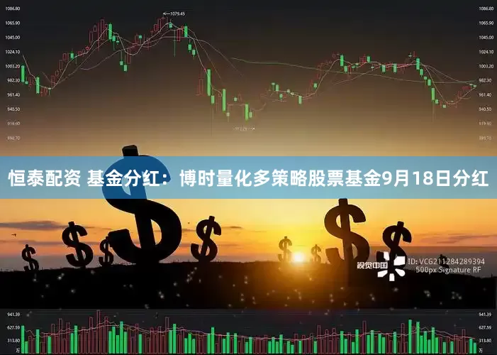 恒泰配资 基金分红：博时量化多策略股票基金9月18日分红