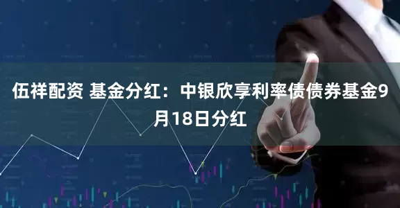 伍祥配资 基金分红：中银欣享利率债债券基金9月18日分红