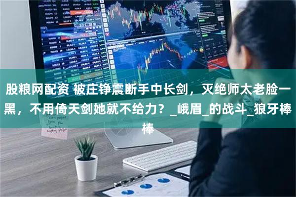 股粮网配资 被庄铮震断手中长剑，灭绝师太老脸一黑，不用倚天剑她就不给力？_峨眉_的战斗_狼牙棒