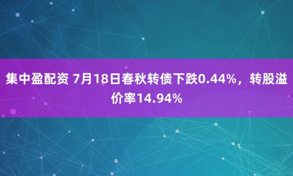 集中盈配资 7月18日春秋转债下跌0.44%，转股溢价率14.94%