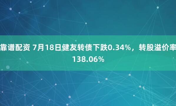 靠谱配资 7月18日健友转债下跌0.34%，转股溢价率138.06%