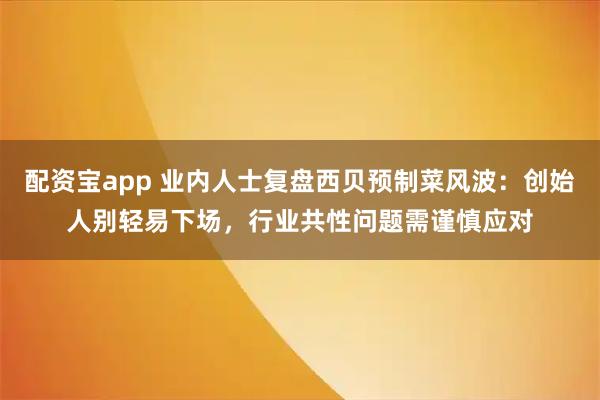 配资宝app 业内人士复盘西贝预制菜风波：创始人别轻易下场，行业共性问题需谨慎应对