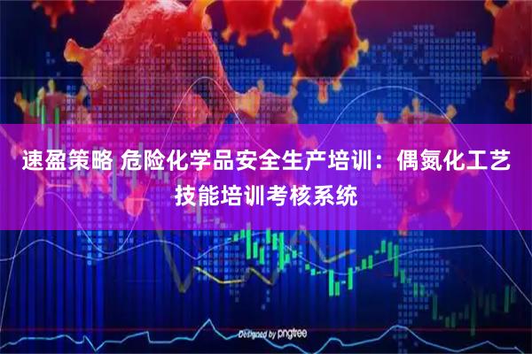 速盈策略 危险化学品安全生产培训：偶氮化工艺技能培训考核系统