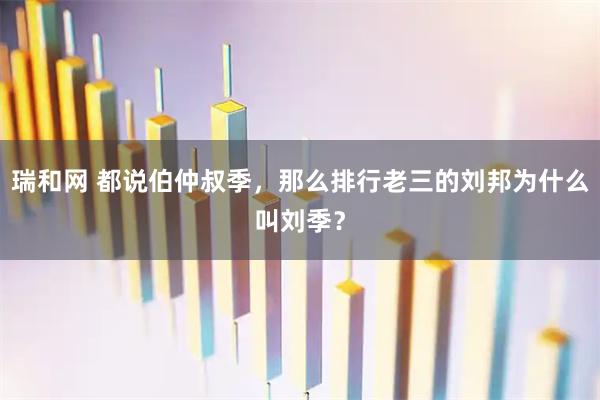瑞和网 都说伯仲叔季，那么排行老三的刘邦为什么叫刘季？