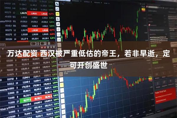 万达配资 西汉被严重低估的帝王，若非早逝，定可开创盛世