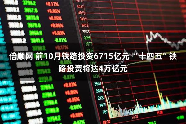 倍顺网 前10月铁路投资6715亿元 “十四五”铁路投资将达4万亿元