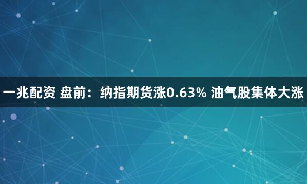 一兆配资 盘前：纳指期货涨0.63% 油气股集体大涨