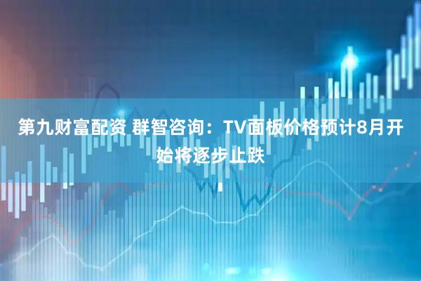第九财富配资 群智咨询：TV面板价格预计8月开始将逐步止跌