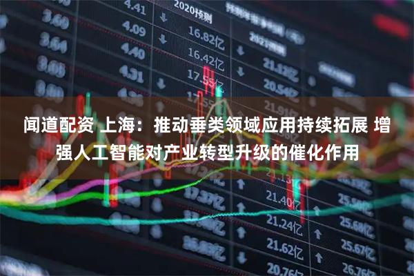 闻道配资 上海：推动垂类领域应用持续拓展 增强人工智能对产业转型升级的催化作用