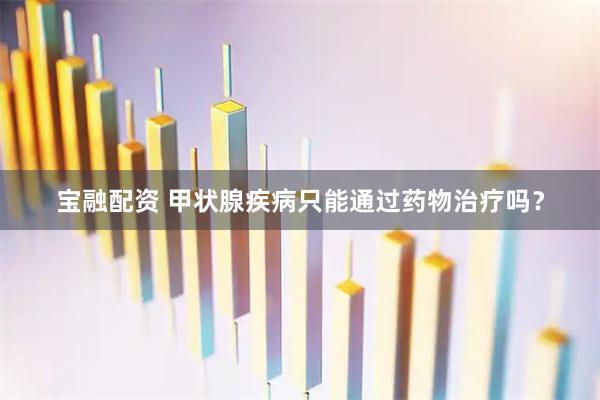宝融配资 甲状腺疾病只能通过药物治疗吗？