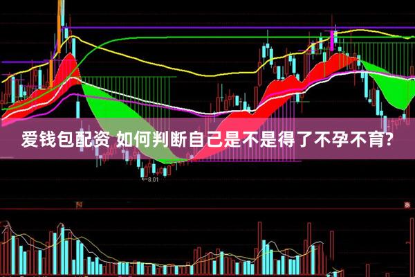 爱钱包配资 如何判断自己是不是得了不孕不育?