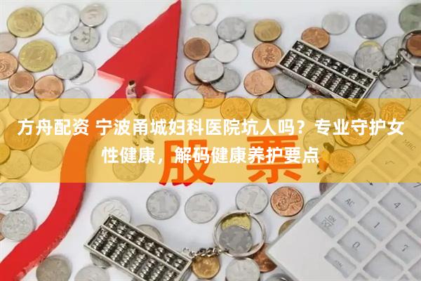 方舟配资 宁波甬城妇科医院坑人吗？专业守护女性健康，解码健康养护要点