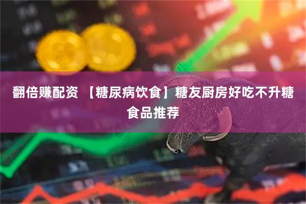 翻倍赚配资 【糖尿病饮食】糖友厨房好吃不升糖食品推荐