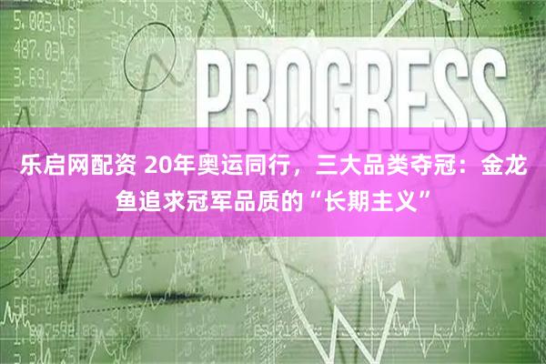 乐启网配资 20年奥运同行，三大品类夺冠：金龙鱼追求冠军品质的“长期主义”